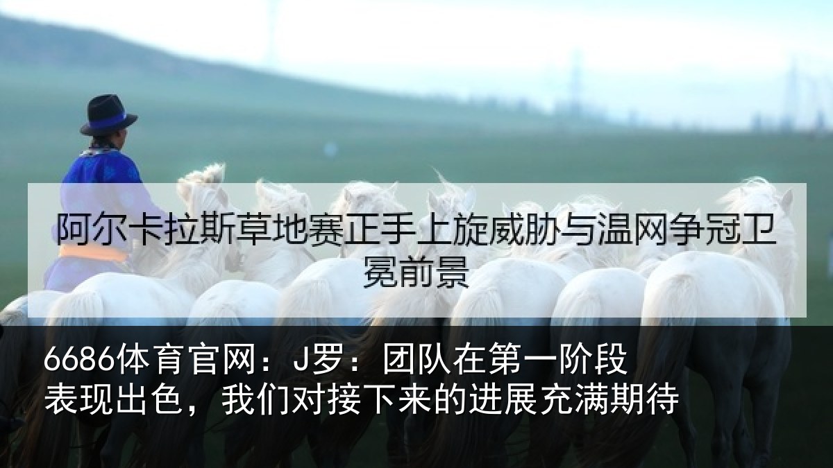 6686体育官网:J罗:团队在第一阶段表现出色,我们对接下来的进展充满期待