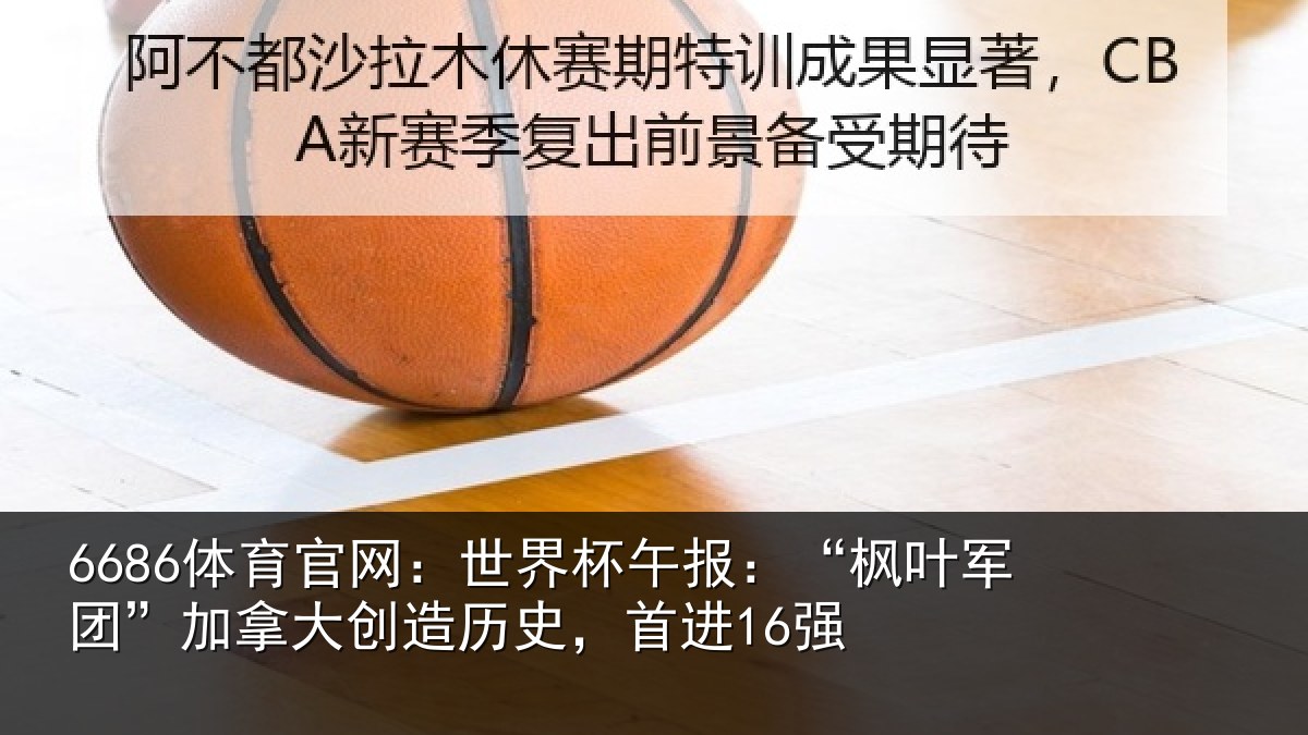 6686体育官网：世界杯午报：“枫叶军团”加拿大创造历史，首进16强