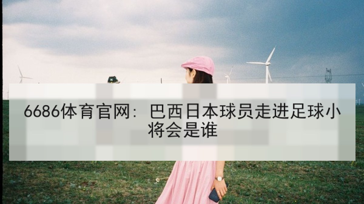 6686体育官网: 巴西日本球员走进足球小将会是谁