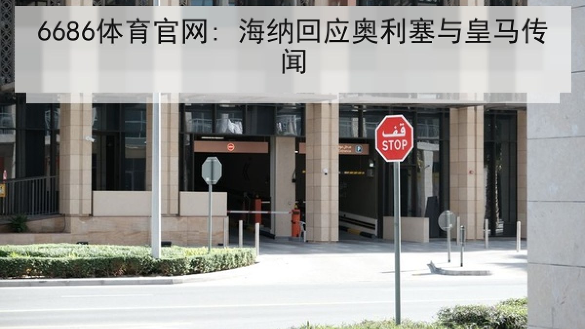 6686体育官网: 海纳回应奥利塞与皇马传闻 6686体育官网: 海纳回应奥利塞与皇马传闻