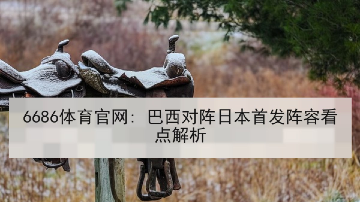 6686体育官网: 巴西对阵日本首发阵容看点解析