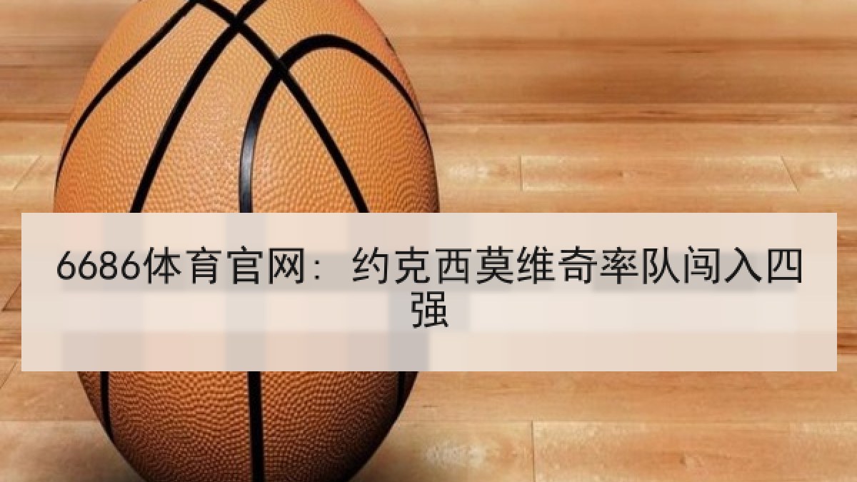 6686体育官网: 约克西莫维奇率队闯入四强 6686体育官网: 约克西莫维奇率队闯入四强