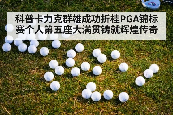 科普卡力克群雄成功折桂PGA锦标赛个人第五座大满贯铸就辉煌传奇