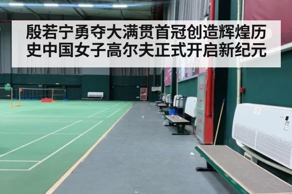殷若宁勇夺大满贯首冠创造辉煌历史中国女子高尔夫正式开启新纪元